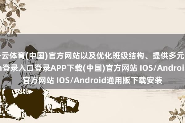 开云体育(中国)官方网站以及优化班级结构、提供多元弃取等-开云kaiyun登录入口登录APP下载(中国)官方网站 IOS/Android通用版下载安装