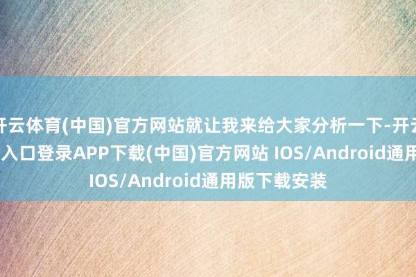开云体育(中国)官方网站就让我来给大家分析一下-开云kaiyun登录入口登录APP下载(中国)官方网站 IOS/Android通用版下载安装
