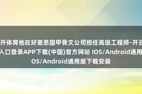 云开体育他在好意思国甲骨文公司担任高级工程师-开云kaiyun登录入口登录APP下载(中国)官方网站 IOS/Android通用版下载安装