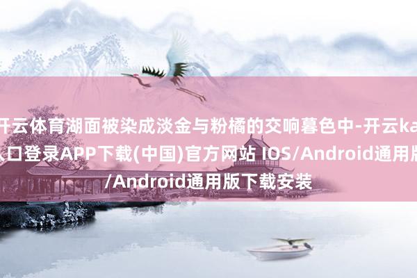开云体育湖面被染成淡金与粉橘的交响暮色中-开云kaiyun登录入口登录APP下载(中国)官方网站 IOS/Android通用版下载安装
