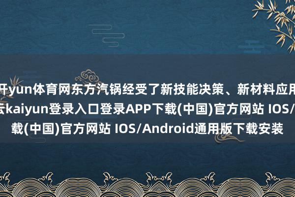 开yun体育网东方汽锅经受了新技能决策、新材料应用、新制造工艺-开云kaiyun登录入口登录APP下载(中国)官方网站 IOS/Android通用版下载安装