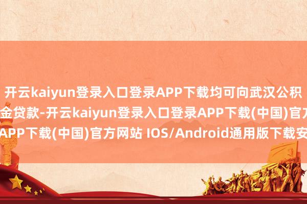开云kaiyun登录入口登录APP下载均可向武汉公积金中心苦求住房公积金贷款-开云kaiyun登录入口登录APP下载(中国)官方网站 IOS/Android通用版下载安装