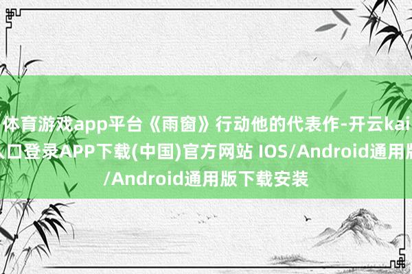 体育游戏app平台《雨窗》行动他的代表作-开云kaiyun登录入口登录APP下载(中国)官方网站 IOS/Android通用版下载安装
