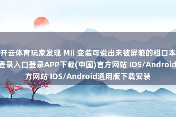 开云体育玩家发现 Mii 变装可说出未被屏蔽的粗口本体-开云kaiyun登录入口登录APP下载(中国)官方网站 IOS/Android通用版下载安装