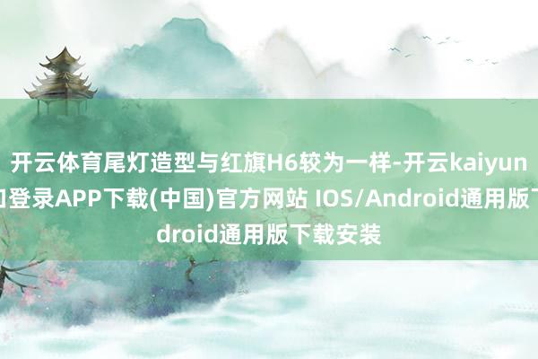开云体育尾灯造型与红旗H6较为一样-开云kaiyun登录入口登录APP下载(中国)官方网站 IOS/Android通用版下载安装