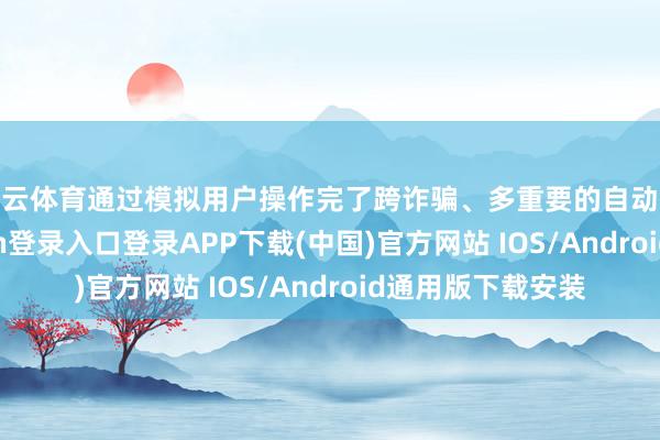 开云体育通过模拟用户操作完了跨诈骗、多重要的自动化操作-开云kaiyun登录入口登录APP下载(中国)官方网站 IOS/Android通用版下载安装
