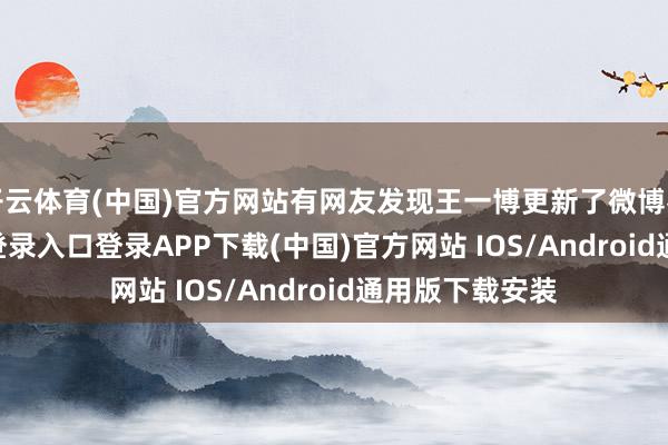 开云体育(中国)官方网站有网友发现王一博更新了微博名-开云kaiyun登录入口登录APP下载(中国)官方网站 IOS/Android通用版下载安装