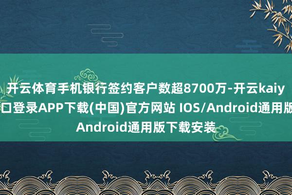 开云体育手机银行签约客户数超8700万-开云kaiyun登录入口登录APP下载(中国)官方网站 IOS/Android通用版下载安装