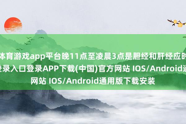 体育游戏app平台晚11点至凌晨3点是胆经和肝经应时-开云kaiyun登录入口登录APP下载(中国)官方网站 IOS/Android通用版下载安装