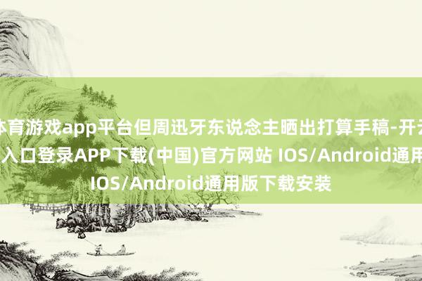 体育游戏app平台但周迅牙东说念主晒出打算手稿-开云kaiyun登录入口登录APP下载(中国)官方网站 IOS/Android通用版下载安装
