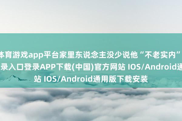 体育游戏app平台家里东说念主没少说他“不老实内”-开云kaiyun登录入口登录APP下载(中国)官方网站 IOS/Android通用版下载安装