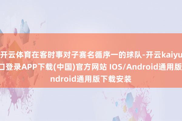 开云体育在客时事对子赛名循序一的球队-开云kaiyun登录入口登录APP下载(中国)官方网站 IOS/Android通用版下载安装
