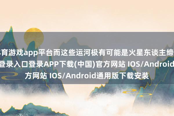 体育游戏app平台而这些运河极有可能是火星东谈主缔造的-开云kaiyun登录入口登录APP下载(中国)官方网站 IOS/Android通用版下载安装