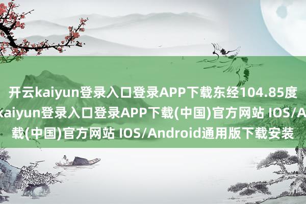 开云kaiyun登录入口登录APP下载东经104.85度）发生3.4级地震-开云kaiyun登录入口登录APP下载(中国)官方网站 IOS/Android通用版下载安装
