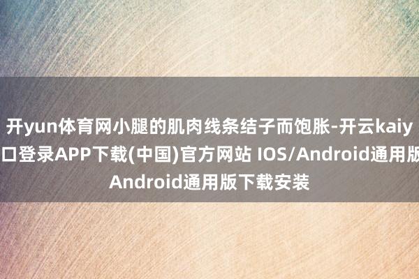 开yun体育网小腿的肌肉线条结子而饱胀-开云kaiyun登录入口登录APP下载(中国)官方网站 IOS/Android通用版下载安装