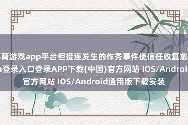 体育游戏app平台但接连发生的作秀事件使信任收复愈加远方-开云kaiyun登录入口登录APP下载(中国)官方网站 IOS/Android通用版下载安装