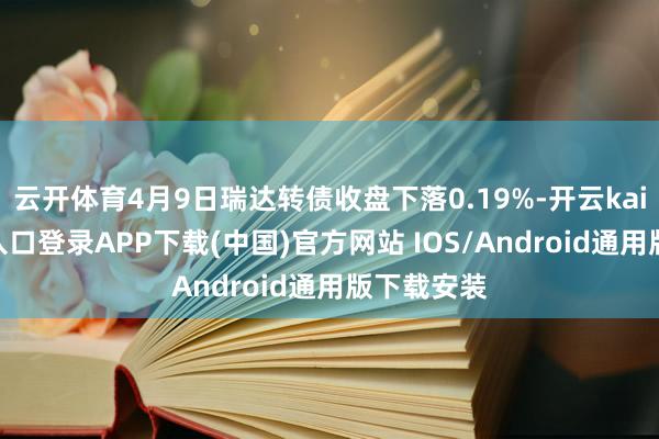 云开体育4月9日瑞达转债收盘下落0.19%-开云kaiyun登录入口登录APP下载(中国)官方网站 IOS/Android通用版下载安装