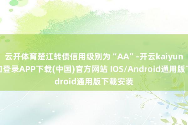 云开体育楚江转债信用级别为“AA”-开云kaiyun登录入口登录APP下载(中国)官方网站 IOS/Android通用版下载安装