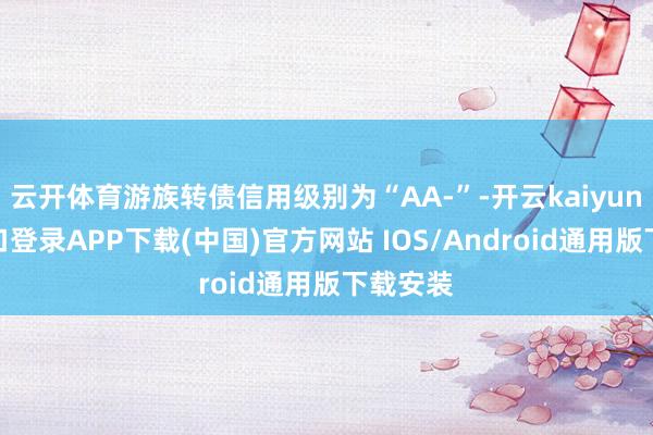 云开体育游族转债信用级别为“AA-”-开云kaiyun登录入口登录APP下载(中国)官方网站 IOS/Android通用版下载安装