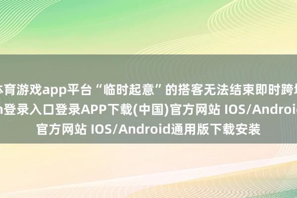 体育游戏app平台“临时起意”的搭客无法结束即时跨境出行-开云kaiyun登录入口登录APP下载(中国)官方网站 IOS/Android通用版下载安装