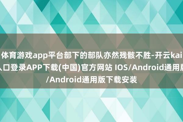 体育游戏app平台部下的部队亦然残骸不胜-开云kaiyun登录入口登录APP下载(中国)官方网站 IOS/Android通用版下载安装
