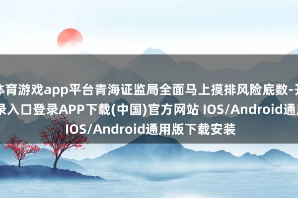 体育游戏app平台青海证监局全面马上摸排风险底数-开云kaiyun登录入口登录APP下载(中国)官方网站 IOS/Android通用版下载安装