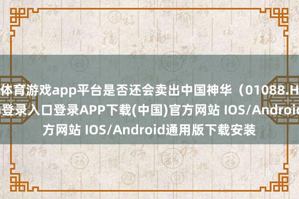 体育游戏app平台是否还会卖出中国神华（01088.HK）-开云kaiyun登录入口登录APP下载(中国)官方网站 IOS/Android通用版下载安装
