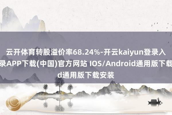 云开体育转股溢价率68.24%-开云kaiyun登录入口登录APP下载(中国)官方网站 IOS/Android通用版下载安装