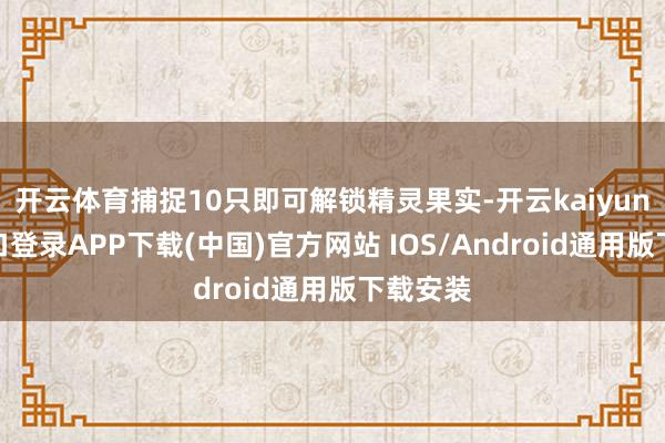 开云体育捕捉10只即可解锁精灵果实-开云kaiyun登录入口登录APP下载(中国)官方网站 IOS/Android通用版下载安装