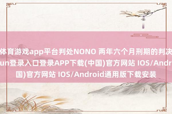 体育游戏app平台判处NONO 两年六个月刑期的判决得当定案-开云kaiyun登录入口登录APP下载(中国)官方网站 IOS/Android通用版下载安装