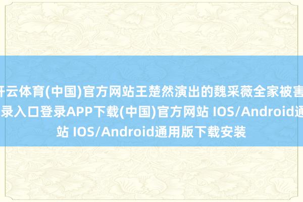 开云体育(中国)官方网站王楚然演出的魏采薇全家被害-开云kaiyun登录入口登录APP下载(中国)官方网站 IOS/Android通用版下载安装
