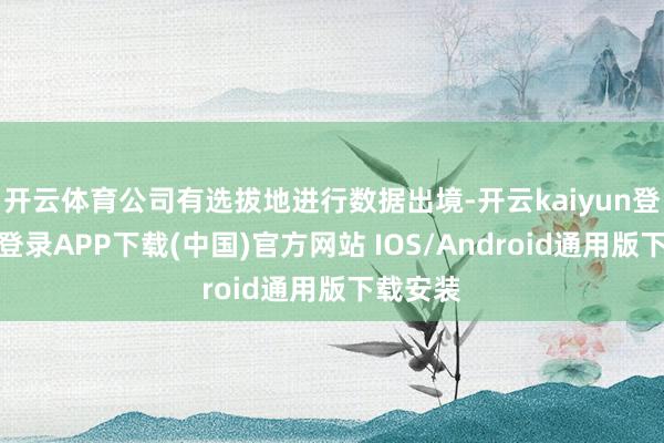 开云体育公司有选拔地进行数据出境-开云kaiyun登录入口登录APP下载(中国)官方网站 IOS/Android通用版下载安装
