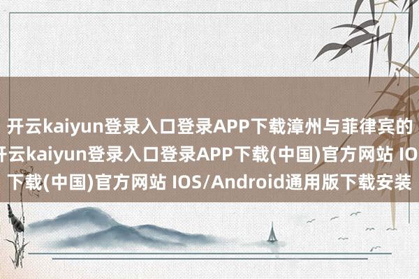 开云kaiyun登录入口登录APP下载漳州与菲律宾的经贸规划也曾考究-开云kaiyun登录入口登录APP下载(中国)官方网站 IOS/Android通用版下载安装