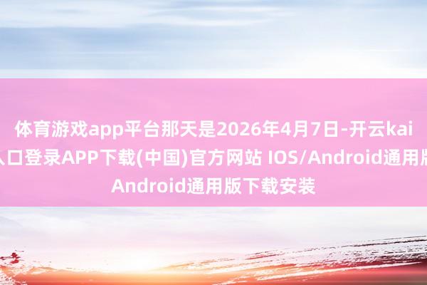 体育游戏app平台那天是2026年4月7日-开云kaiyun登录入口登录APP下载(中国)官方网站 IOS/Android通用版下载安装