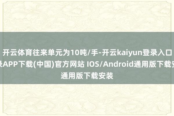 开云体育往来单元为10吨/手-开云kaiyun登录入口登录APP下载(中国)官方网站 IOS/Android通用版下载安装