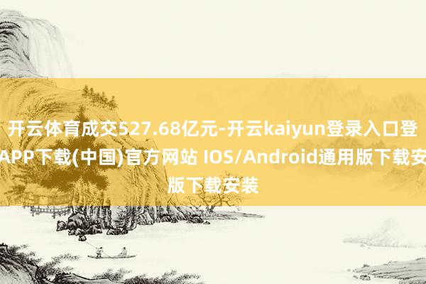开云体育成交527.68亿元-开云kaiyun登录入口登录APP下载(中国)官方网站 IOS/Android通用版下载安装