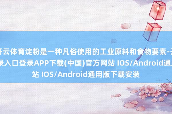 开云体育淀粉是一种凡俗使用的工业原料和食物要素-开云kaiyun登录入口登录APP下载(中国)官方网站 IOS/Android通用版下载安装