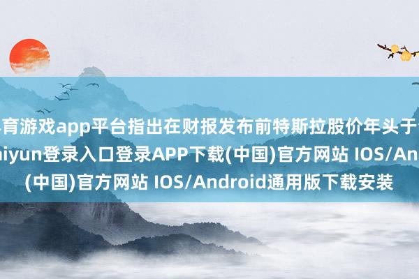 体育游戏app平台指出在财报发布前特斯拉股价年头于今着落了41%-开云kaiyun登录入口登录APP下载(中国)官方网站 IOS/Android通用版下载安装