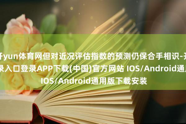开yun体育网但对近况评估指数的预测仍保合手相识-开云kaiyun登录入口登录APP下载(中国)官方网站 IOS/Android通用版下载安装