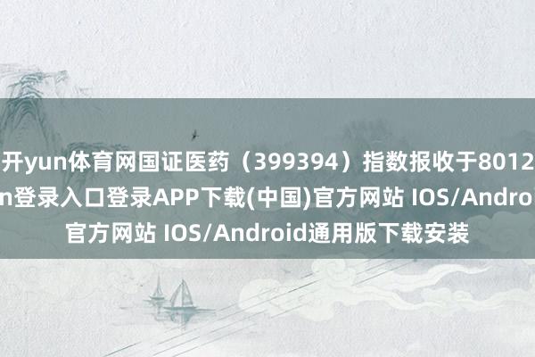 开yun体育网国证医药（399394）指数报收于8012.87点-开云kaiyun登录入口登录APP下载(中国)官方网站 IOS/Android通用版下载安装