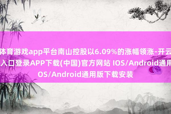 体育游戏app平台南山控股以6.09%的涨幅领涨-开云kaiyun登录入口登录APP下载(中国)官方网站 IOS/Android通用版下载安装