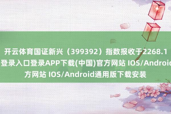 开云体育国证新兴（399392）指数报收于2268.18点-开云kaiyun登录入口登录APP下载(中国)官方网站 IOS/Android通用版下载安装