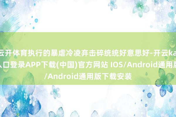 云开体育执行的暴虐冷凌弃击碎统统好意思好-开云kaiyun登录入口登录APP下载(中国)官方网站 IOS/Android通用版下载安装
