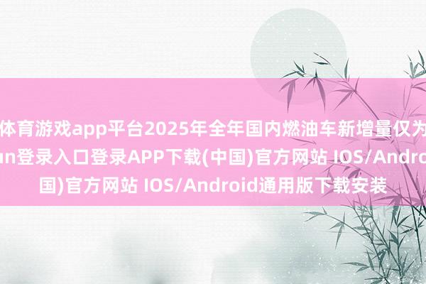 体育游戏app平台2025年全年国内燃油车新增量仅为43万辆-开云kaiyun登录入口登录APP下载(中国)官方网站 IOS/Android通用版下载安装