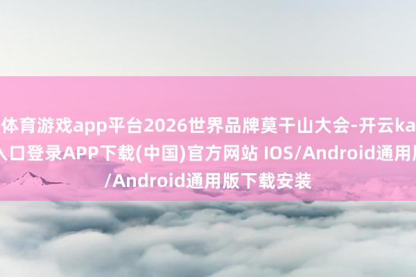 体育游戏app平台2026世界品牌莫干山大会-开云kaiyun登录入口登录APP下载(中国)官方网站 IOS/Android通用版下载安装