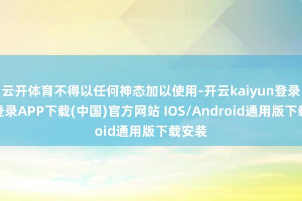 云开体育不得以任何神态加以使用-开云kaiyun登录入口登录APP下载(中国)官方网站 IOS/Android通用版下载安装