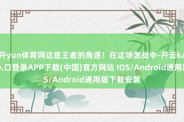 开yun体育网这是王者的角逐!在这场激战中-开云kaiyun登录入口登录APP下载(中国)官方网站 IOS/Android通用版下载安装