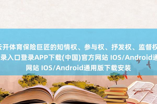 云开体育保险巨匠的知情权、参与权、抒发权、监督权-开云kaiyun登录入口登录APP下载(中国)官方网站 IOS/Android通用版下载安装