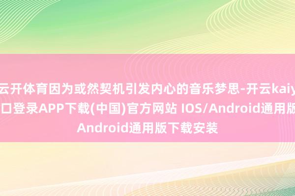 云开体育因为或然契机引发内心的音乐梦思-开云kaiyun登录入口登录APP下载(中国)官方网站 IOS/Android通用版下载安装