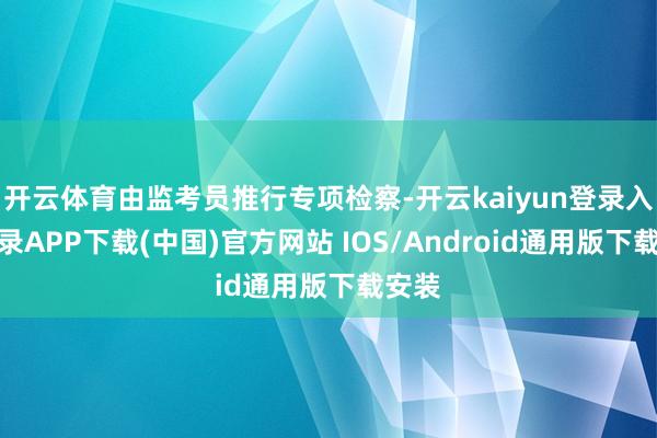 开云体育由监考员推行专项检察-开云kaiyun登录入口登录APP下载(中国)官方网站 IOS/Android通用版下载安装